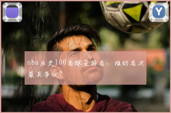 nba历史100名球星排名，谁的名次最具争议？