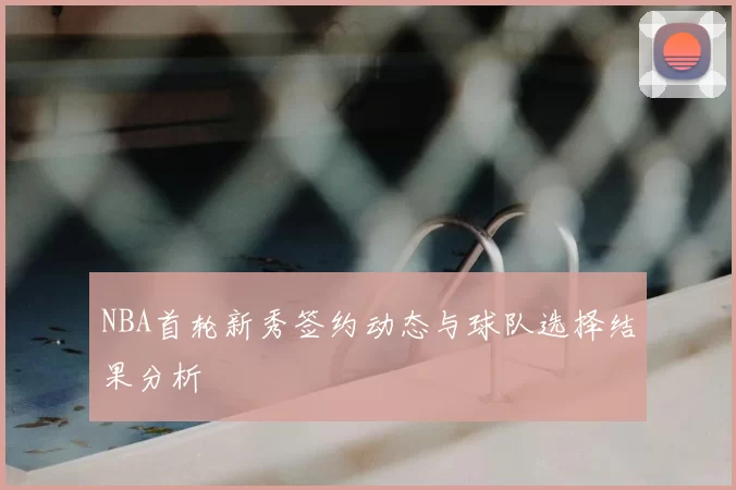 NBA首轮新秀签约动态与球队选择结果分析