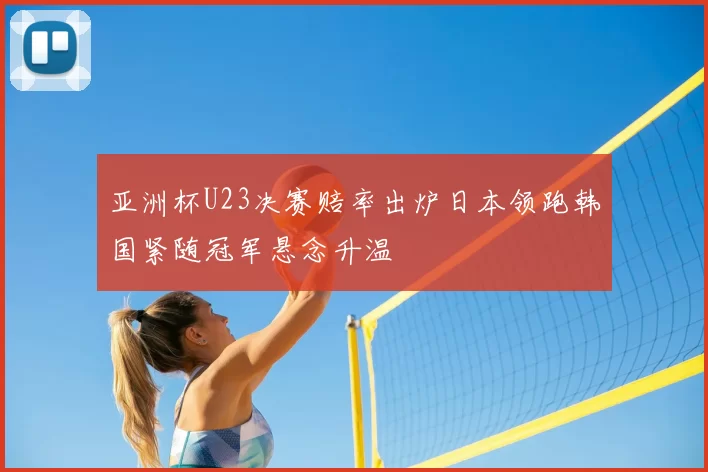 亚洲杯U23决赛赔率出炉日本领跑韩国紧随冠军悬念升温