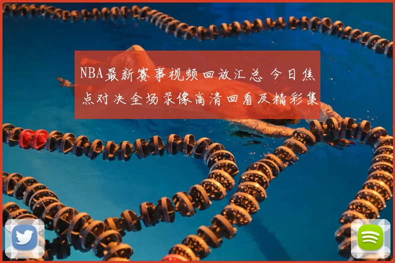 NBA最新赛事视频回放汇总 今日焦点对决全场录像高清回看及精彩集锦