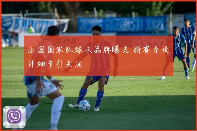 法国国家队球衣品牌曝光 新赛季设计细节引关注
