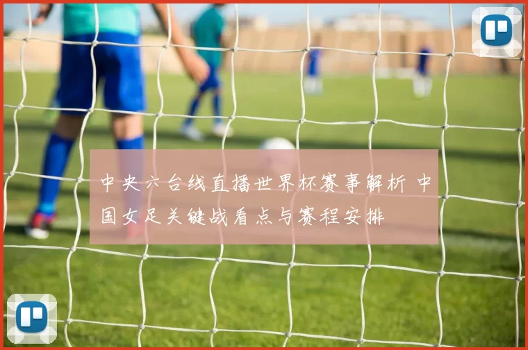 中央六台线直播世界杯赛事解析 中国女足关键战看点与赛程安排