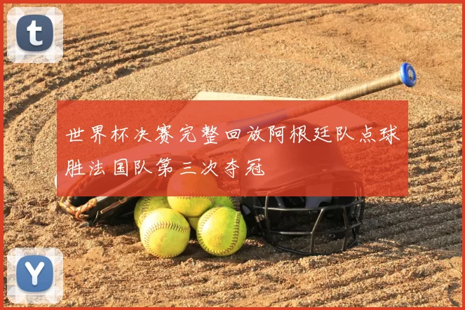 世界杯决赛完整回放阿根廷队点球胜法国队第三次夺冠