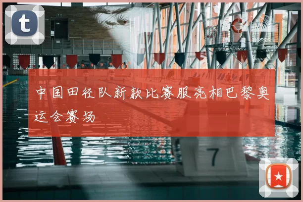 中国田径队新款比赛服亮相巴黎奥运会赛场