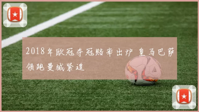 2018年欧冠夺冠赔率出炉 皇马巴萨领跑曼城紧追