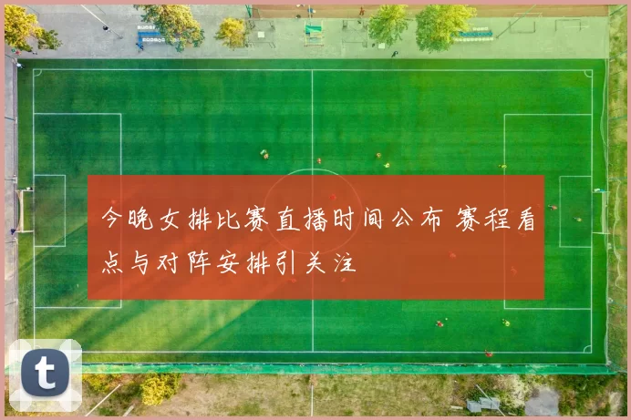 今晚女排比赛直播时间公布 赛程看点与对阵安排引关注