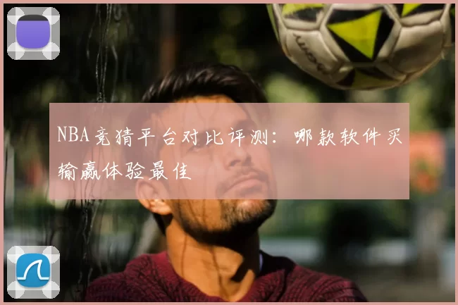 NBA竞猜平台对比评测：哪款软件买输赢体验最佳
