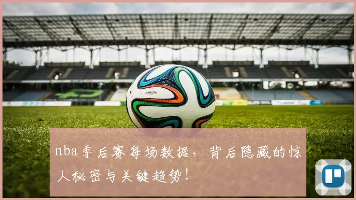 nba季后赛每场数据，背后隐藏的惊人秘密与关键趋势！