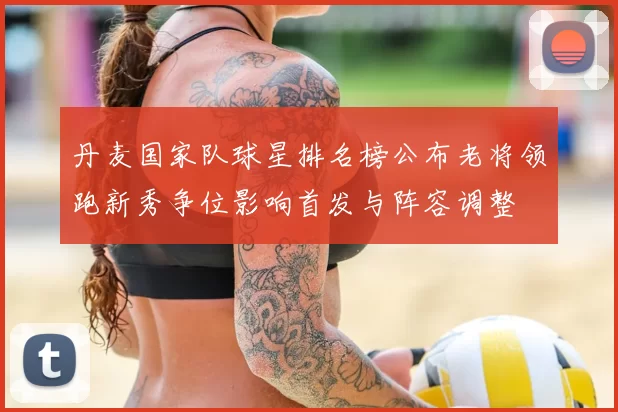 丹麦国家队球星排名榜公布老将领跑新秀争位影响首发与阵容调整