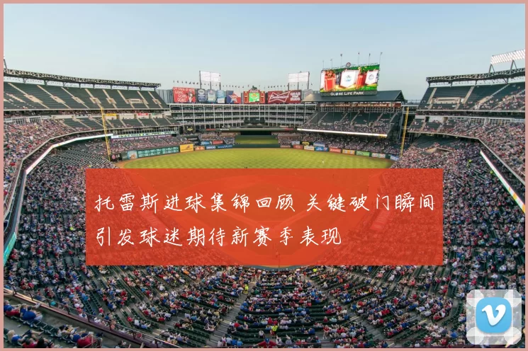 托雷斯进球集锦回顾 关键破门瞬间引发球迷期待新赛季表现