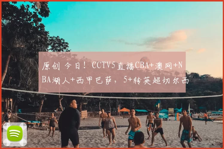 原创 今日！CCTV5直播CBA+澳网+NBA湖人+西甲巴萨，5+转英超切尔西+NHL，网络转国羽陈雨菲出战+意甲等