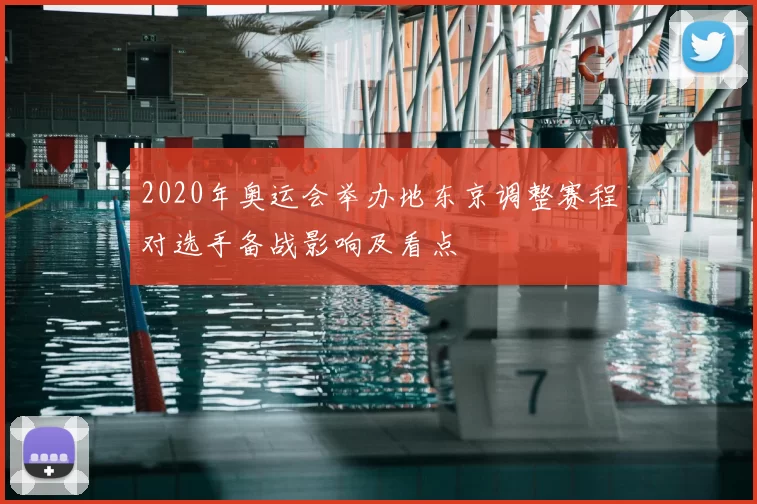 2020年奥运会举办地东京调整赛程对选手备战影响及看点