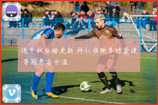 德甲积分榜更新 拜仁领跑多特紧追 争冠悬念升温