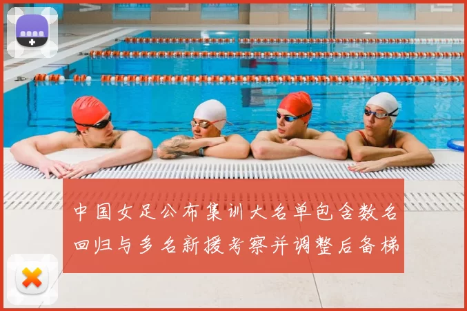 中国女足公布集训大名单包含数名回归与多名新援考察并调整后备梯队