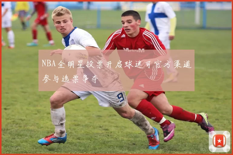 NBA全明星投票开启球迷可官方渠道参与选票争夺