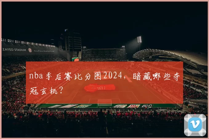 nba季后赛比分图2024，暗藏哪些夺冠玄机？