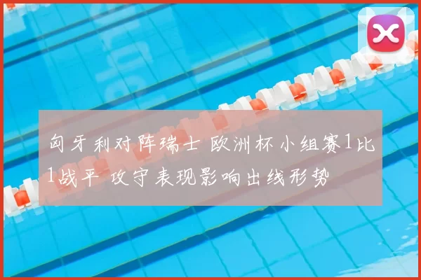 匈牙利对阵瑞士 欧洲杯小组赛1比1战平 攻守表现影响出线形势
