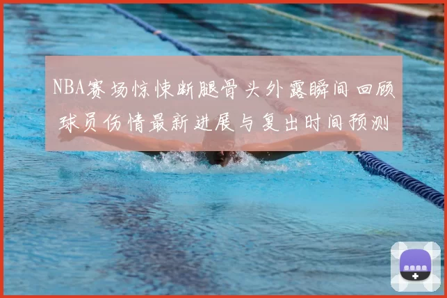 NBA赛场惊悚断腿骨头外露瞬间回顾 球员伤情最新进展与复出时间预测