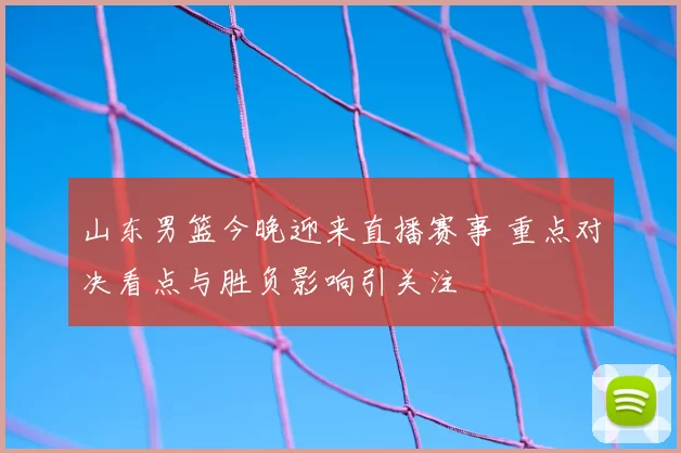 山东男篮今晚迎来直播赛事 重点对决看点与胜负影响引关注