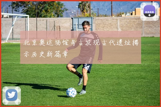 北京奥运场馆考古发现古代遗址揭示历史新篇章