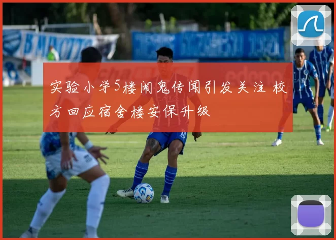 实验小学5楼闹鬼传闻引发关注 校方回应宿舍楼安保升级