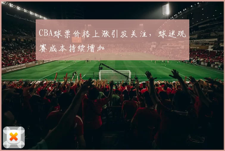 CBA球票价格上涨引发关注，球迷观赛成本持续增加