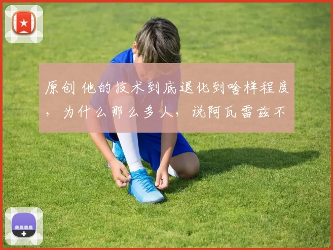 原创 他的技术到底退化到啥样程度，为什么那么多人，说阿瓦雷兹不能打了？
