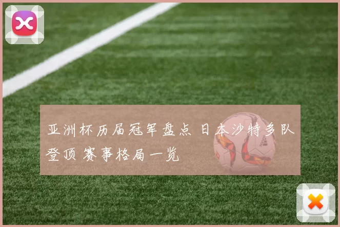 亚洲杯历届冠军盘点 日本沙特多队登顶 赛事格局一览