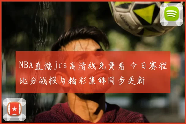 NBA直播jrs高清线免费看 今日赛程比分战报与精彩集锦同步更新