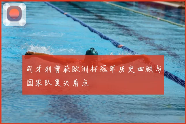 匈牙利曾获欧洲杯冠军历史回顾与国家队复兴看点