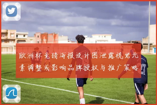 欧洲杯竞猜海报设计图泄露视觉元素调整或影响品牌授权与推广策略