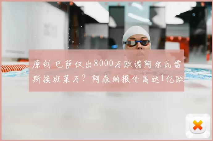 原创 巴萨仅出8000万欧诱阿尔瓦雷斯接班莱万？阿森纳报价高达1亿欧元引关注