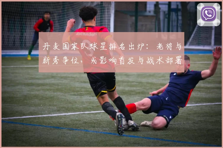 丹麦国家队球星排名出炉：老将与新秀争位，或影响首发与战术部署