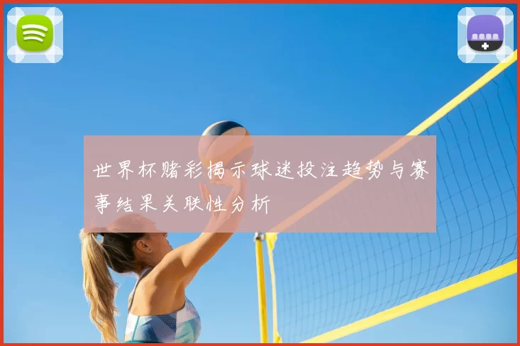 世界杯赌彩揭示球迷投注趋势与赛事结果关联性分析