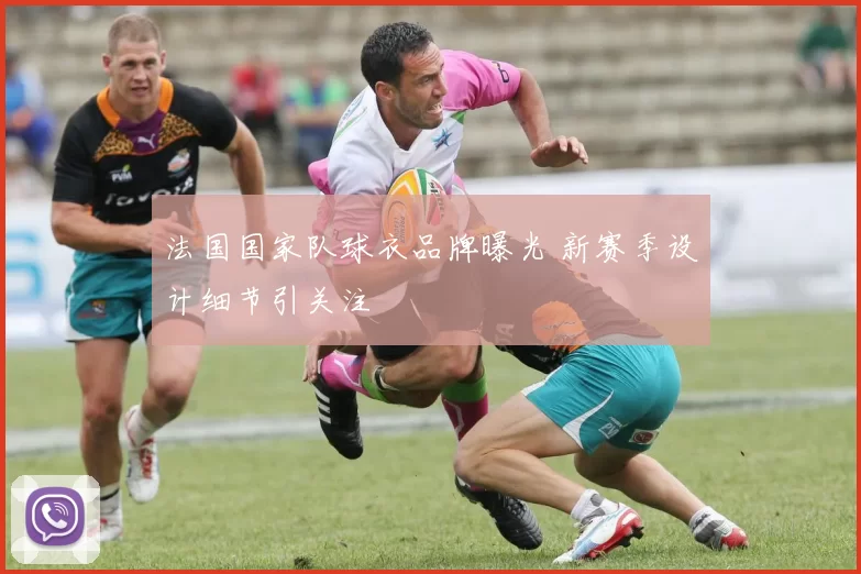 法国国家队球衣品牌曝光 新赛季设计细节引关注
