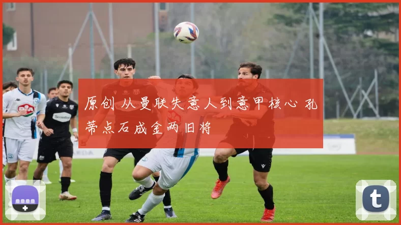 原创 从曼联失意人到意甲核心 孔蒂点石成金两旧将