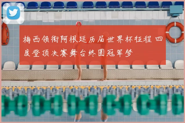 梅西领衔阿根廷历届世界杯征程 四度登顶决赛舞台终圆冠军梦