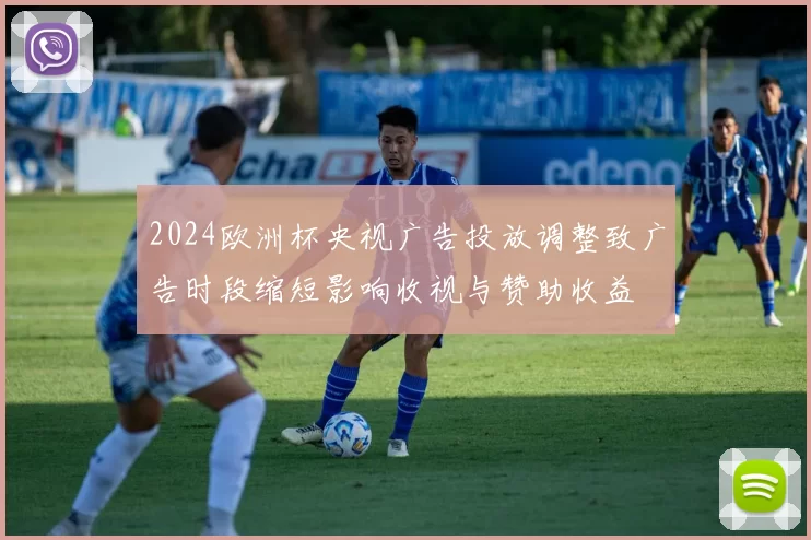 2024欧洲杯央视广告投放调整致广告时段缩短影响收视与赞助收益