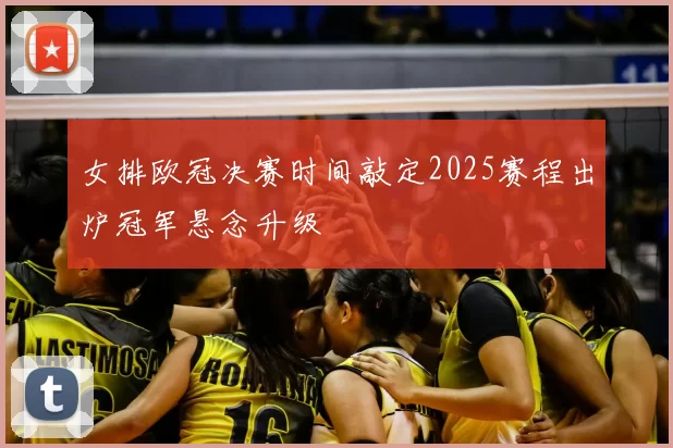 女排欧冠决赛时间敲定2025赛程出炉冠军悬念升级