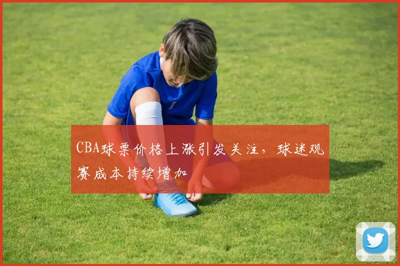 CBA球票价格上涨引发关注，球迷观赛成本持续增加