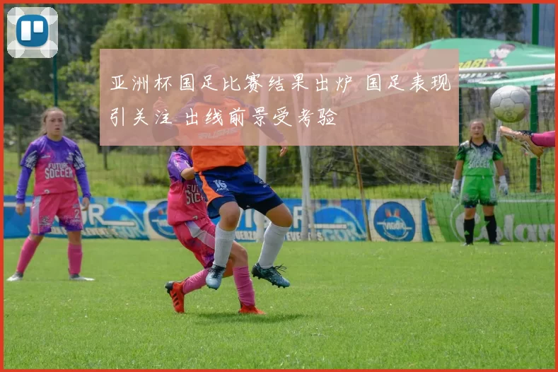 亚洲杯国足比赛结果出炉 国足表现引关注 出线前景受考验