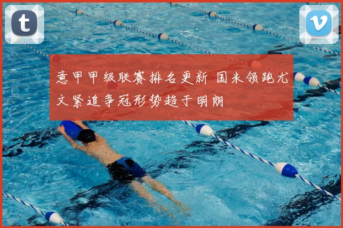 意甲甲级联赛排名更新 国米领跑尤文紧追争冠形势趋于明朗