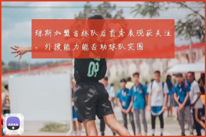 琼斯加盟吉林队后首秀表现获关注，外援能力能否助球队突围