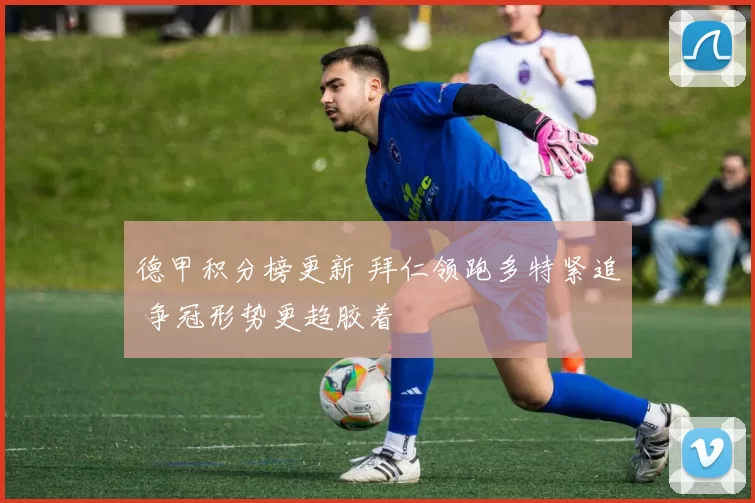 德甲积分榜更新 拜仁领跑多特紧追 争冠形势更趋胶着