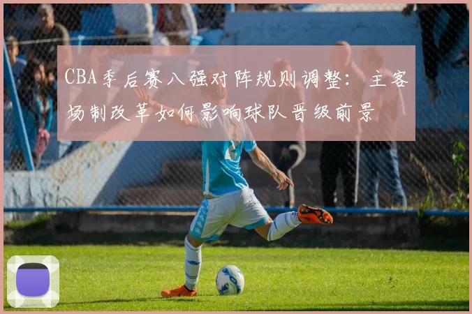 CBA季后赛八强对阵规则调整：主客场制改革如何影响球队晋级前景