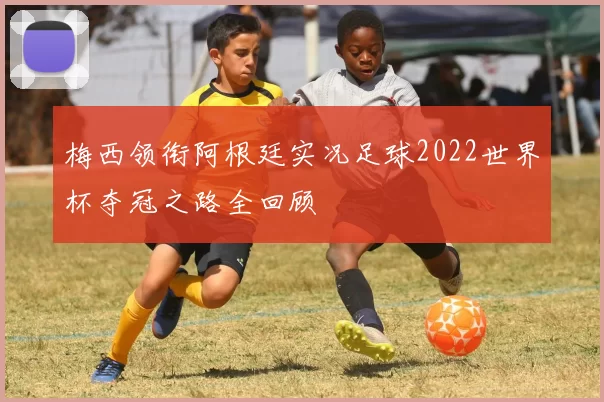 梅西领衔阿根廷实况足球2022世界杯夺冠之路全回顾