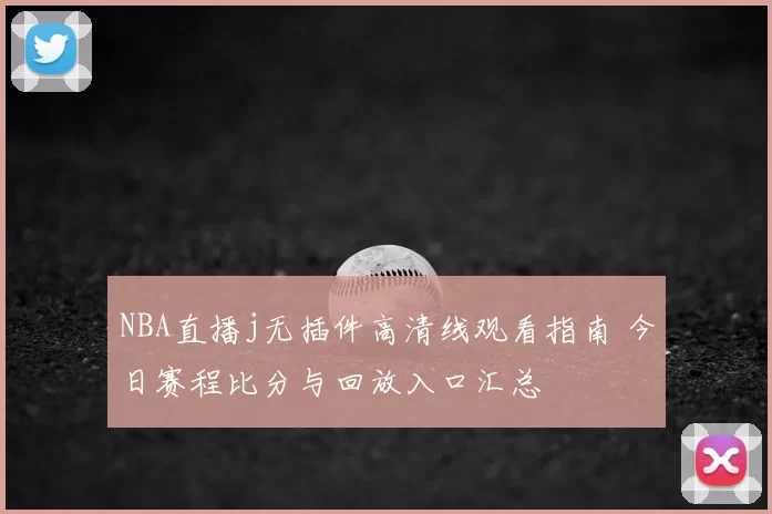 NBA直播j无插件高清线观看指南 今日赛程比分与回放入口汇总