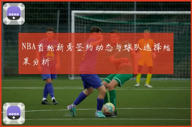 NBA首轮新秀签约动态与球队选择结果分析