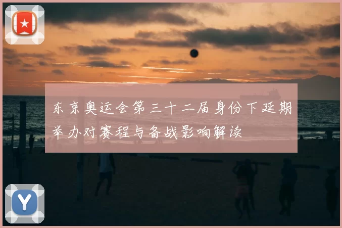 东京奥运会第三十二届身份下延期举办对赛程与备战影响解读