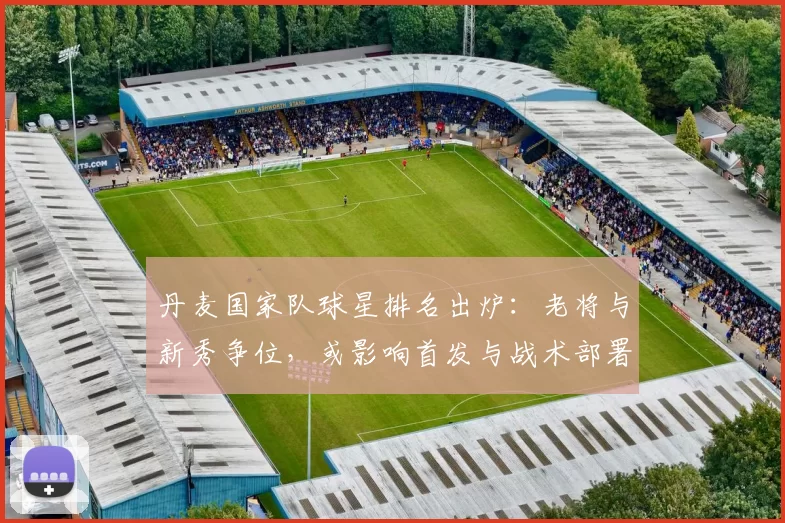 丹麦国家队球星排名出炉：老将与新秀争位，或影响首发与战术部署